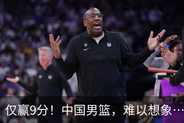 仅赢9分！中国男篮，难以想象……